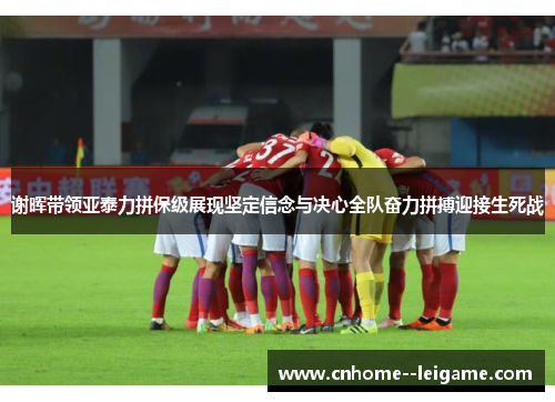 谢晖带领亚泰力拼保级展现坚定信念与决心全队奋力拼搏迎接生死战 谢晖带领亚泰力拼保级展现坚定信念与决心全队奋力拼搏迎接生死战