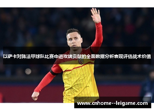 以萨卡对阵法甲球队比赛中进攻端贡献的全面数据分析表现评估战术价值