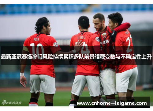 最新亚冠赛场冷门风险持续累积多队前景暗藏变数与不确定性上升