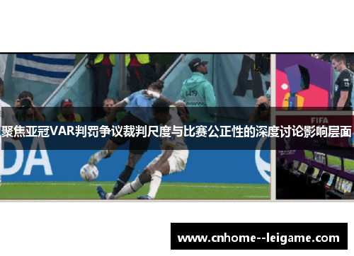 聚焦亚冠VAR判罚争议裁判尺度与比赛公正性的深度讨论影响层面 聚焦亚冠VAR判罚争议裁判尺度与比赛公正性的深度讨论影响层面