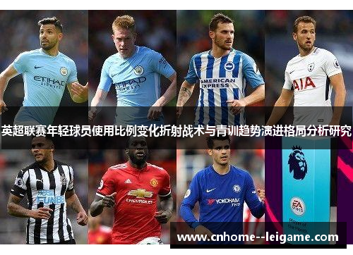 英超联赛年轻球员使用比例变化折射战术与青训趋势演进格局分析研究 英超联赛年轻球员使用比例变化折射战术与青训趋势演进格局分析研究