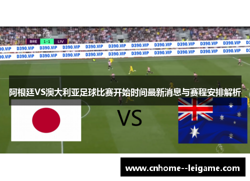 阿根廷VS澳大利亚足球比赛开始时间最新消息与赛程安排解析