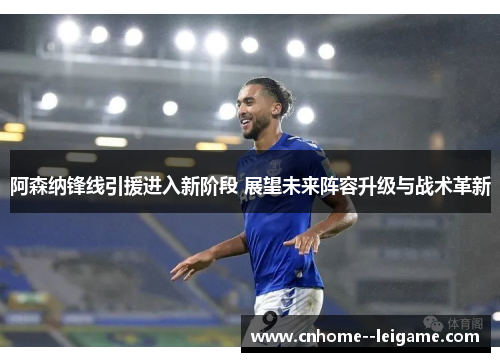 阿森纳锋线引援进入新阶段 展望未来阵容升级与战术革新
