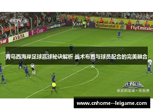 青岛西海岸足球赢球秘诀解析 战术布置与球员配合的完美融合