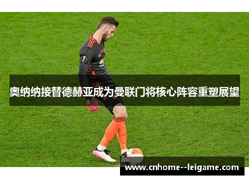 奥纳纳接替德赫亚成为曼联门将核心阵容重塑展望