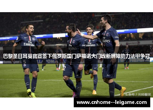 巴黎圣日耳曼官宣签下俄罗斯国门萨福诺夫门线新屏障助力法甲争冠
