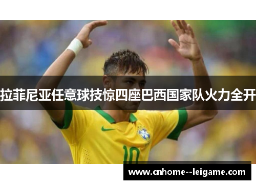 拉菲尼亚任意球技惊四座巴西国家队火力全开