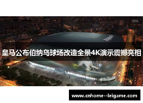 皇马公布伯纳乌球场改造全景4K演示震撼亮相