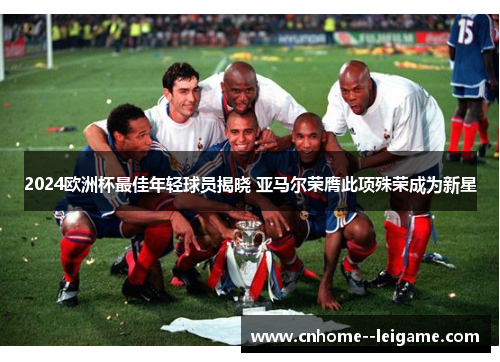 2024欧洲杯最佳年轻球员揭晓 亚马尔荣膺此项殊荣成为新星