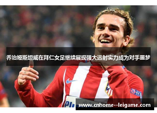 乔治娅斯坦威在拜仁女足继续展现强大远射实力成为对手噩梦