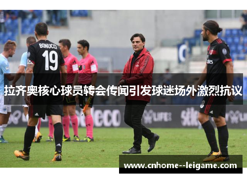 拉齐奥核心球员转会传闻引发球迷场外激烈抗议