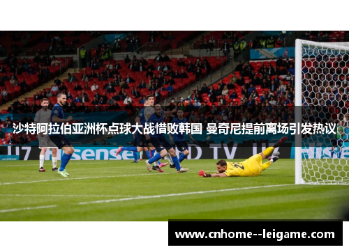 沙特阿拉伯亚洲杯点球大战惜败韩国 曼奇尼提前离场引发热议 沙特阿拉伯亚洲杯点球大战惜败韩国 曼奇尼提前离场引发热议