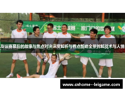 友谊赛幕后的故事与焦点对决深度解析与看点前瞻全景拆解战术与人情 友谊赛幕后的故事与焦点对决深度解析与看点前瞻全景拆解战术与人情