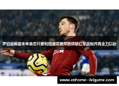 罗伯逊展望未来表态只要利物浦需要愿继续披红军战袍并再全力以赴 罗伯逊展望未来表态只要利物浦需要愿继续披红军战袍并再全力以赴